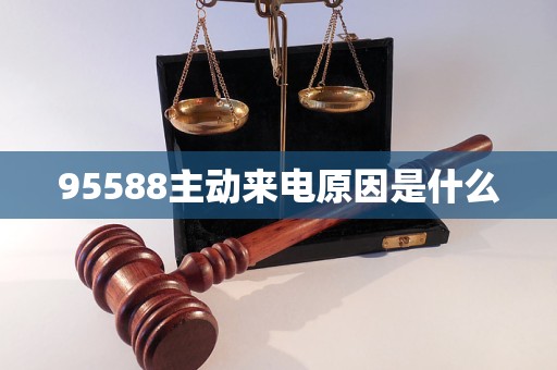 95588主动来电原因是什么