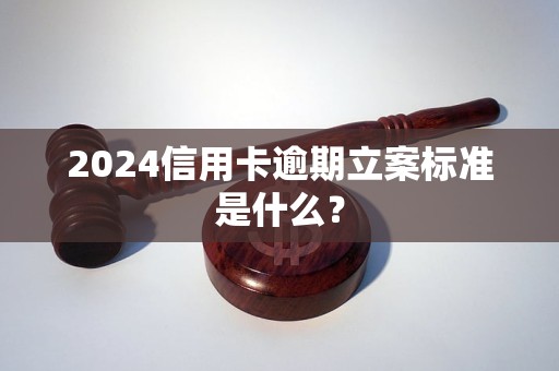 2024信用卡逾期立案标准是什么？