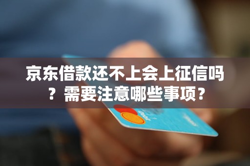 京东借款还不上会上征信吗？需要注意哪些事项？