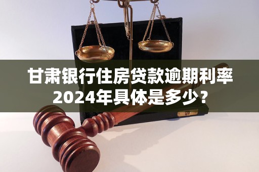 甘肃银行住房贷款逾期利率2024年具体是多少？