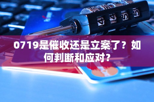 0719是催收还是立案了？如何判断和应对？