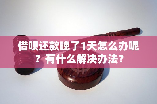 借呗还款晚了1天怎么办呢？有什么解决办法？