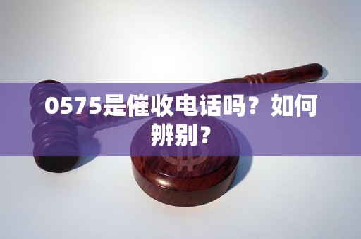 0575是催收电话吗？如何辨别？