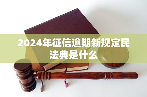 2024年征信逾期新规定民法典是什么