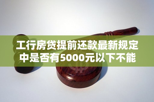 工行房贷提前还款最新规定中是否有5000元以下不能还款的限制？