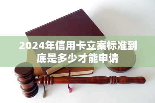 2024年信用卡立案标准到底是多少才能申请