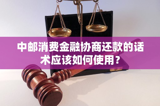 中邮消费金融协商还款的话术应该如何使用？