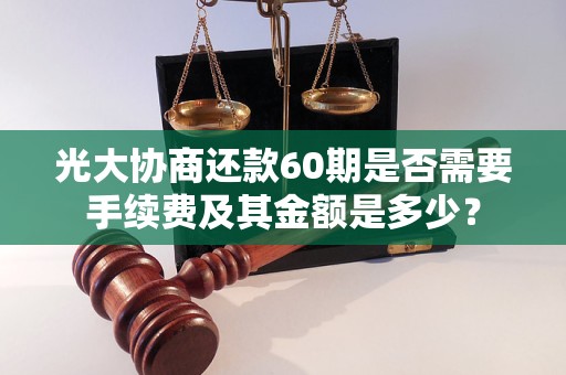 光大协商还款60期是否需要手续费及其金额是多少？