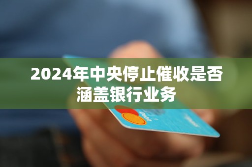 2024年中央停止催收是否涵盖银行业务