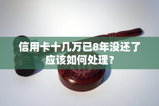 信用卡十几万已8年没还了应该如何处理？