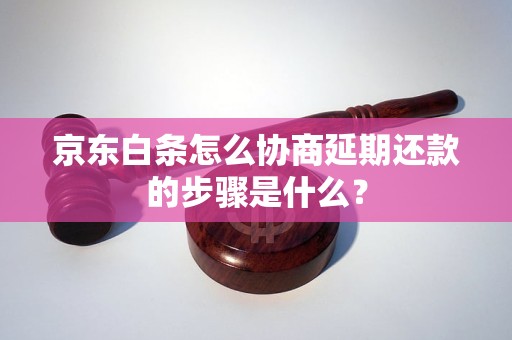 京东白条怎么协商延期还款的步骤是什么？