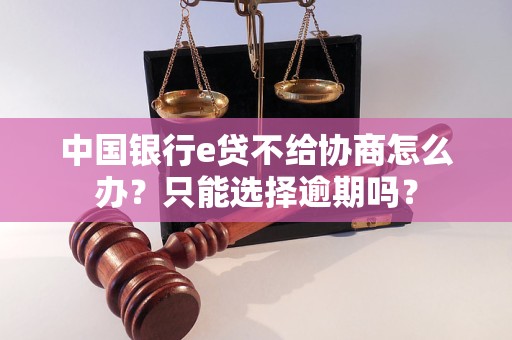 中国银行e贷不给协商怎么办？只能选择逾期吗？