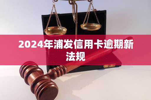 2024年浦发信用卡逾期新法规