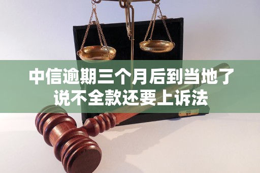 中信逾期三个月后到当地了说不全款还要上诉法