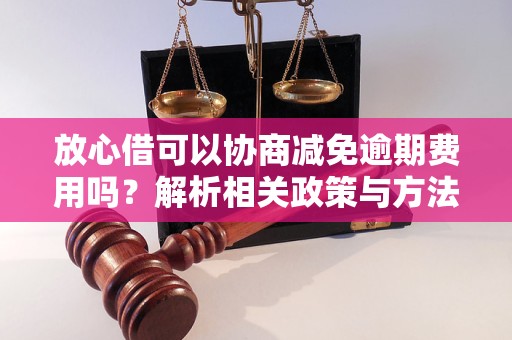 放心借可以协商减免逾期费用吗？解析相关政策与方法