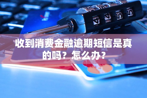 收到消费金融逾期短信是真的吗？怎么办？