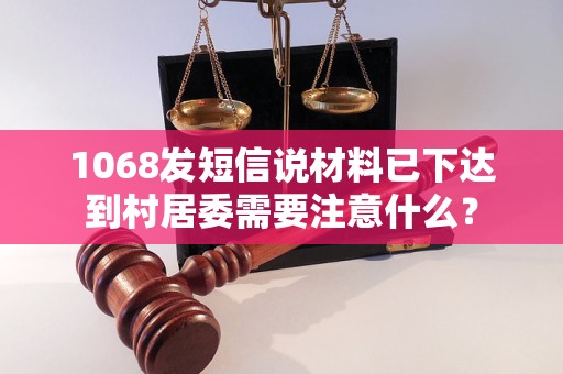 1068发短信说材料已下达到村居委需要注意什么？