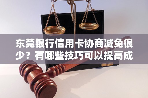 东莞银行信用卡协商减免很少？有哪些技巧可以提高成功率？