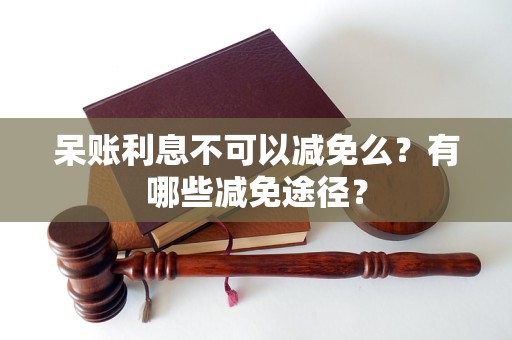 呆账利息不可以减免么？有哪些减免途径？