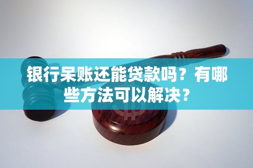 银行呆账还能贷款吗？有哪些方法可以解决？