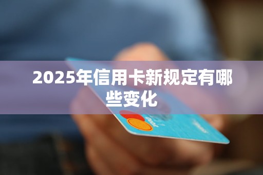 2025年信用卡新规定有哪些变化