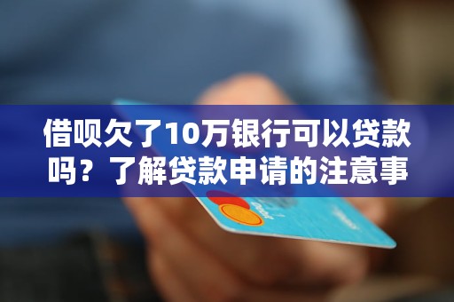 借呗欠了10万银行可以贷款吗？了解贷款申请的注意事项