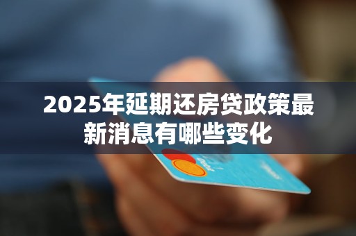 2025年延期还房贷政策最新消息有哪些变化