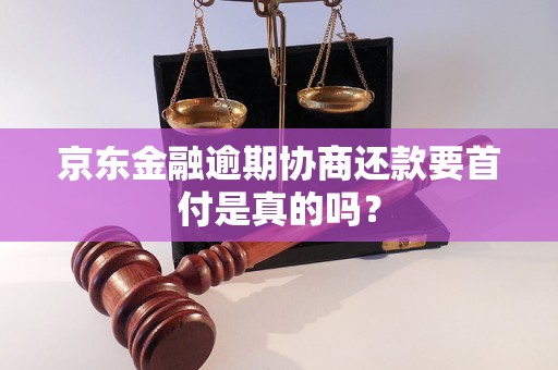 京东金融逾期协商还款要首付是真的吗？