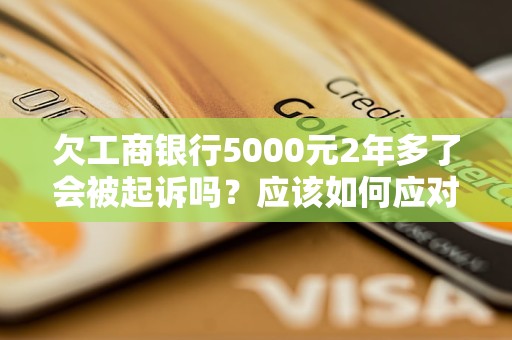 欠工商银行5000元2年多了会被起诉吗？应该如何应对？