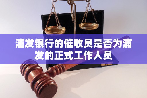 浦发银行的催收员是否为浦发的正式工作人员