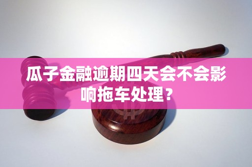 瓜子金融逾期四天会不会影响拖车处理？