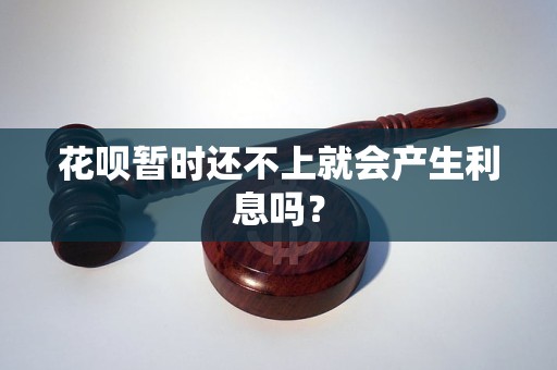 花呗暂时还不上就会产生利息吗？